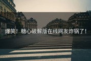 爆笑！糖心破解版在线网友炸锅了！
