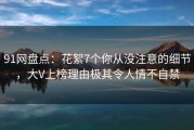 91网盘点：花絮7个你从没注意的细节，大V上榜理由极其令人情不自禁
