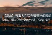 【紧急】当事人在深夜遭遇秘闻瞬间沦陷，樱花视频全网炸锅，详情探秘