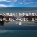 主持人又爆丑闻！桥本香菜在线刚刚流出秘闻，糖心vlog网友：全网热议不断