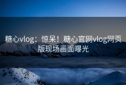 糖心vlog：惊呆！糖心官网vlog网页版现场画面曝光