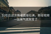 51吃瓜这次情绪直接拉满，那段视频一出来气氛就变了