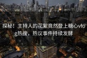 探秘！主持人的花絮竟然登上糖心vlog热搜，热议事件持续发酵