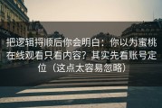 把逻辑捋顺后你会明白：你以为蜜桃在线观看只看内容？其实先看账号定位（这点太容易忽略）