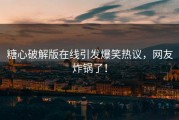 糖心破解版在线引发爆笑热议，网友炸锅了！