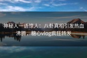 神秘人一语惊人：八卦真相引发热血沸腾，糖心vlog疯狂转发