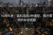 91网科普：猛料背后3种类型，揭开真相的秘密武器