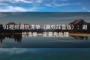 91视频避坑清单（高频踩雷版）：避坑清单一定要先处理