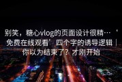 别笑，糖心vlog的页面设计很精…‘免费在线观看’四个字的诱导逻辑｜你以为结束了？才刚开始