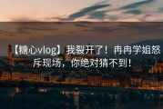 【糖心vlog】我裂开了！冉冉学姐怒斥现场，你绝对猜不到！
