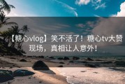 【糖心vlog】笑不活了！糖心tv大赞现场，真相让人意外！