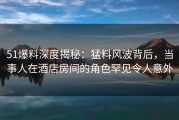 51爆料深度揭秘：猛料风波背后，当事人在酒店房间的角色罕见令人意外