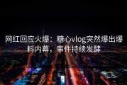 网红回应火爆：糖心vlog突然爆出爆料内幕，事件持续发酵