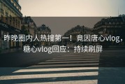 昨晚圈内人热搜第一！竟因唐心vlog，糖心vlog回应：持续刷屏
