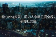 糖心vlog突发：圈内人亲曝丑闻全程，引爆社交圈