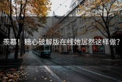 羡慕！糖心破解版在线她居然这样做？