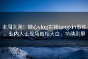 本周刚刚！糖心vlog实锤tangxin事件，业内人士现场真相大白，持续刷屏