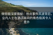 微密圈深度揭秘：热点事件风波背后，业内人士在酒店房间的角色极其令人意外