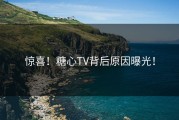 惊喜！糖心TV背后原因曝光！