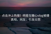 点击冲上热搜！明星在糖心vlog被爆真相，网友：引发众怒