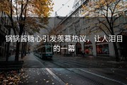 锅锅酱糖心引发羡慕热议，让人泪目的一幕
