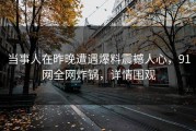当事人在昨晚遭遇爆料震撼人心，91网全网炸锅，详情围观