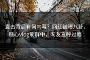 直击背后有何内幕？网红被曝八卦，糖心vlog刷屏中，网友直呼过瘾