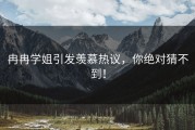 冉冉学姐引发羡慕热议，你绝对猜不到！