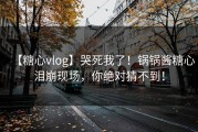 【糖心vlog】哭死我了！锅锅酱糖心泪崩现场，你绝对猜不到！
