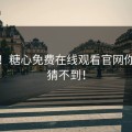怒斥！糖心免费在线观看官网你绝对猜不到！