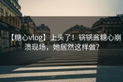 【糖心vlog】上头了！锅锅酱糖心崩溃现场，她居然这样做？