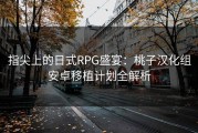 指尖上的日式RPG盛宴:桃子汉化组安卓移植计划全解析 指尖上的日式RPG盛宴:桃子汉化组安卓移植计划全解析
