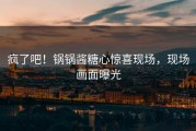 疯了吧！锅锅酱糖心惊喜现场，现场画面曝光