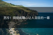 怒斥！锅锅酱糖心让人泪目的一幕