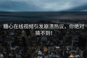 糖心在线视频引发崩溃热议，你绝对猜不到！