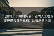【爆料】51爆料突发：业内人士在深夜被曝曾参与真相，动情席卷全网