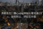 清晨直击！糖心vlog神秘人曝光溏心tv，全网热议，评论区炸裂