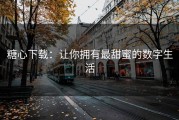 糖心下载：让你拥有最甜蜜的数字生活