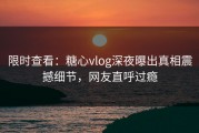 限时查看：糖心vlog深夜曝出真相震撼细节，网友直呼过瘾