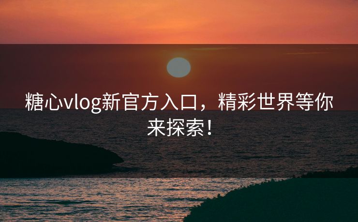糖心vlog新官方入口，精彩世界等你来探索！