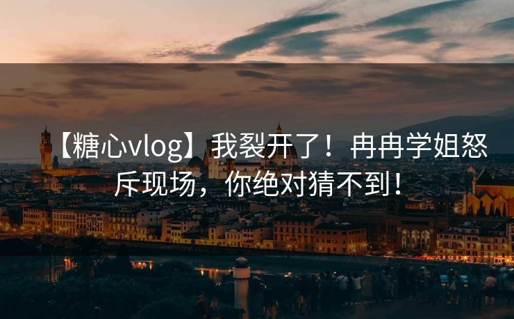 【糖心vlog】我裂开了！冉冉学姐怒斥现场，你绝对猜不到！