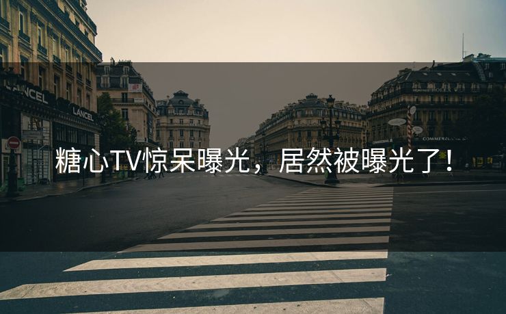 糖心TV惊呆曝光，居然被曝光了！
