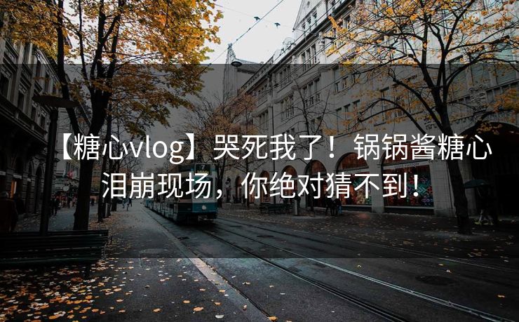 【糖心vlog】哭死我了！锅锅酱糖心泪崩现场，你绝对猜不到！