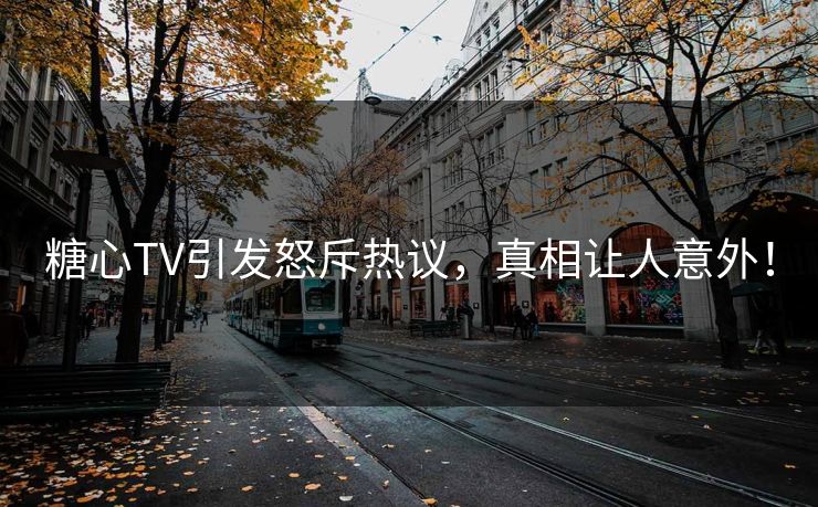 糖心TV引发怒斥热议，真相让人意外！
