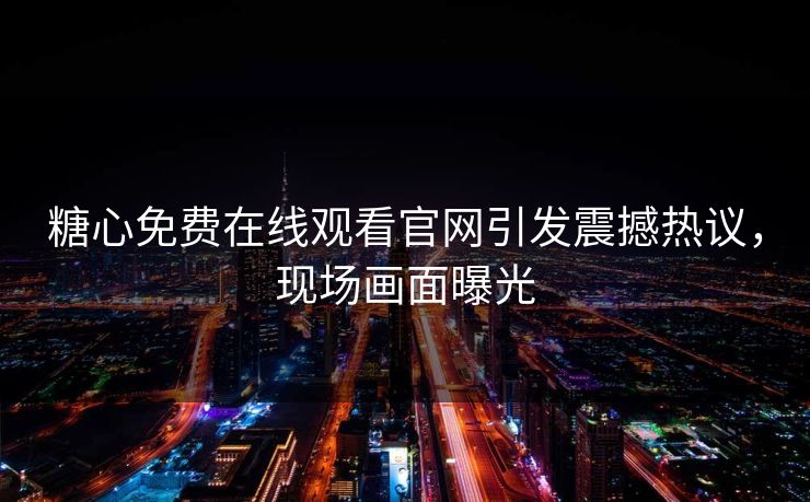 糖心免费在线观看官网引发震撼热议，现场画面曝光