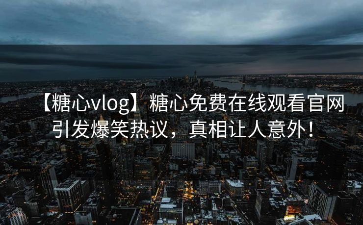 【糖心vlog】糖心免费在线观看官网引发爆笑热议，真相让人意外！