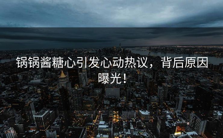 锅锅酱糖心引发心动热议，背后原因曝光！