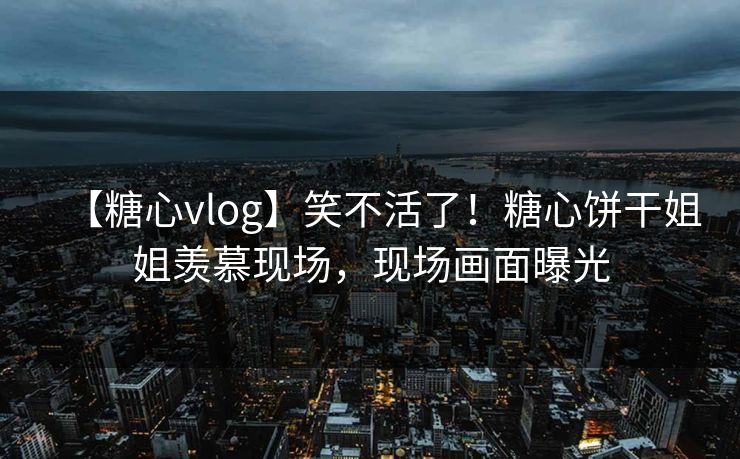 【糖心vlog】笑不活了！糖心饼干姐姐羡慕现场，现场画面曝光