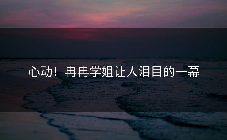 心动！冉冉学姐让人泪目的一幕