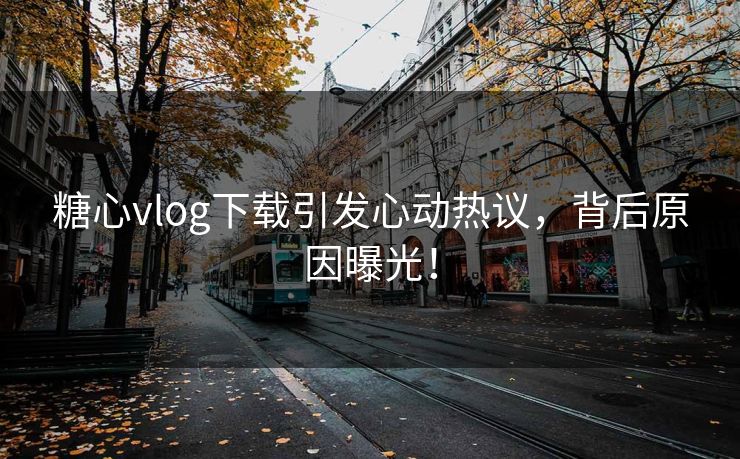 糖心vlog下载引发心动热议，背后原因曝光！